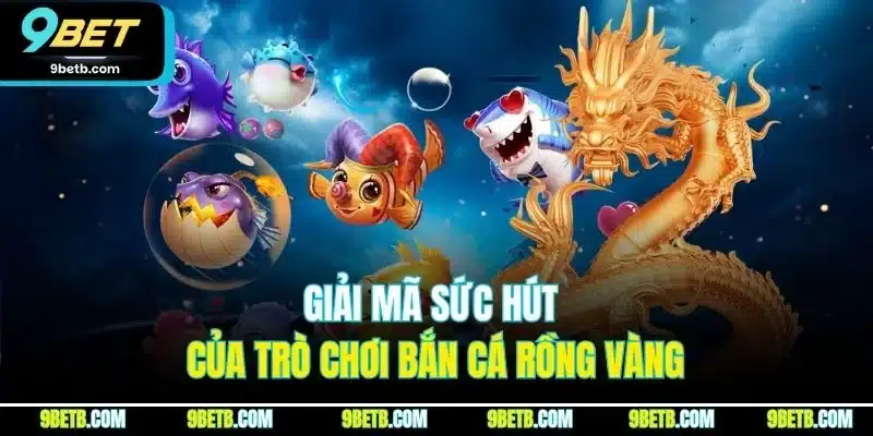 Giải mã sức hút của trò chơi bắn cá rồng vàng