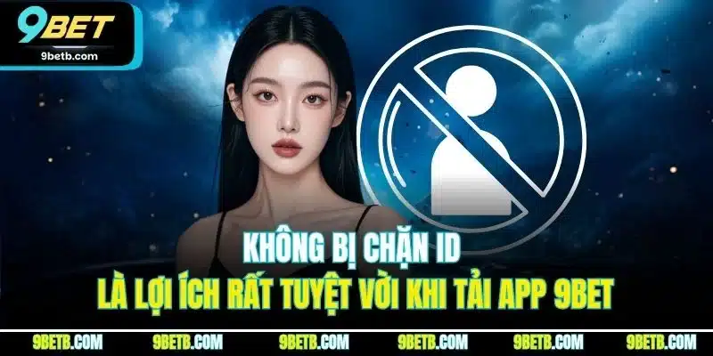 Không bị chặn ID là lợi ích rất tuyệt vời khi tải app 9BET
